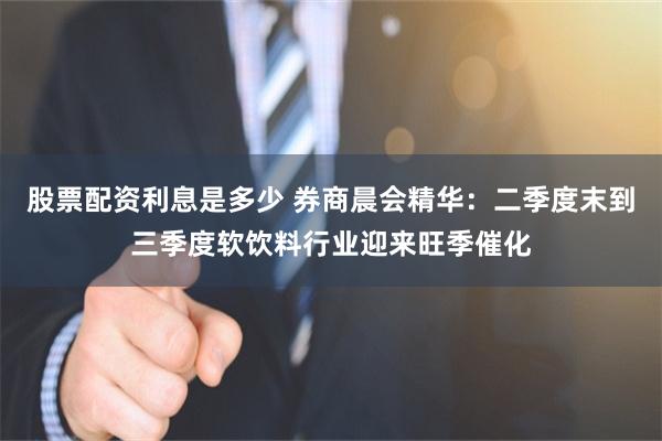 股票配资利息是多少 券商晨会精华：二季度末到三季度软饮料行业迎来旺季催化
