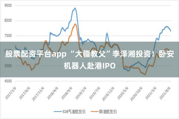 股票配资平台app “大疆教父”李泽湘投资！卧安机器人赴港IPO