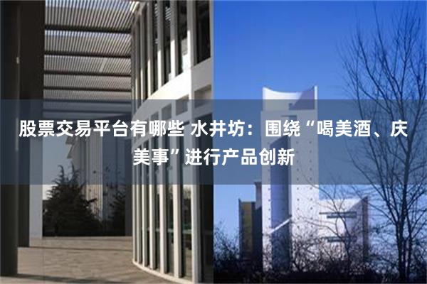股票交易平台有哪些 水井坊：围绕“喝美酒、庆美事”进行产品创新