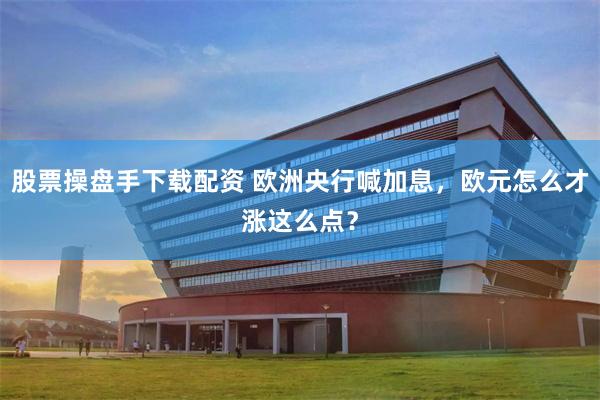 股票操盘手下载配资 欧洲央行喊加息，欧元怎么才涨这么点？