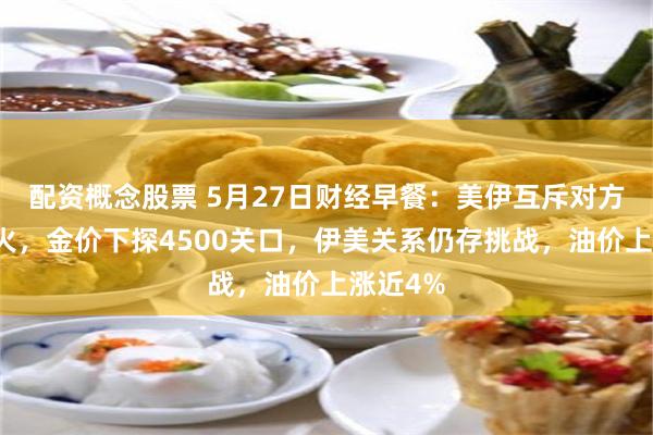 配资概念股票 5月27日财经早餐：美伊互斥对方违反停火，金价下探4500关口，伊美关系仍存挑战，油价上涨近4%