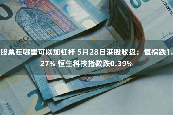 股票在哪里可以加杠杆 5月28日港股收盘：恒指跌1.27% 恒生科技指数跌0.39%