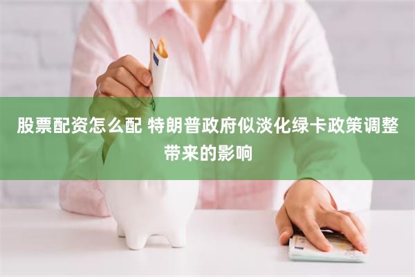 股票配资怎么配 特朗普政府似淡化绿卡政策调整带来的影响