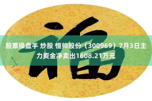 股票操盘手 炒股 恒帅股份（300969）7月3日主力资金净卖出1608.21万元