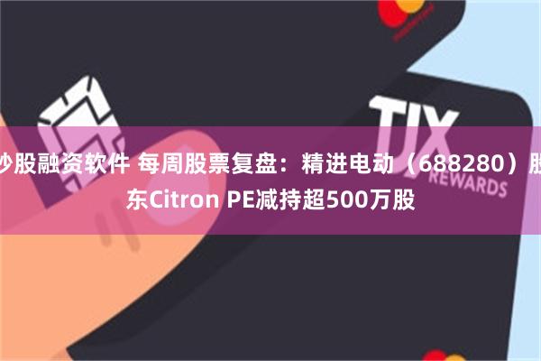 炒股融资软件 每周股票复盘：精进电动（688280）股东Citron PE减持超500万股