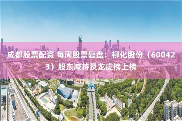 成都股票配资 每周股票复盘：柳化股份（600423）股东减持及龙虎榜上榜