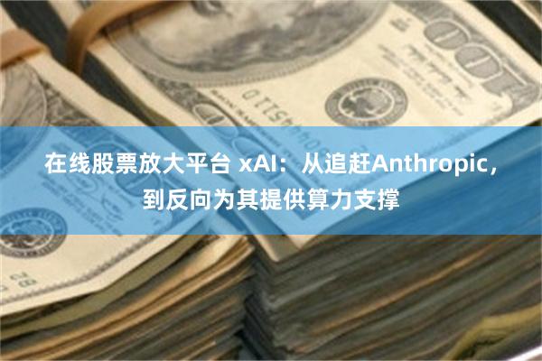 在线股票放大平台 xAI：从追赶Anthropic，到反向为其提供算力支撑