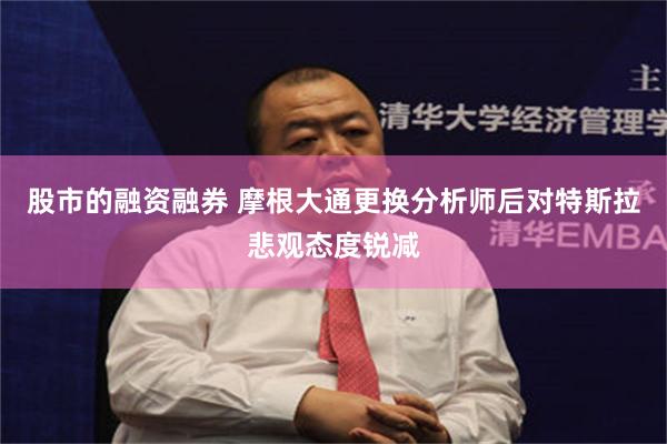 股市的融资融券 摩根大通更换分析师后对特斯拉悲观态度锐减