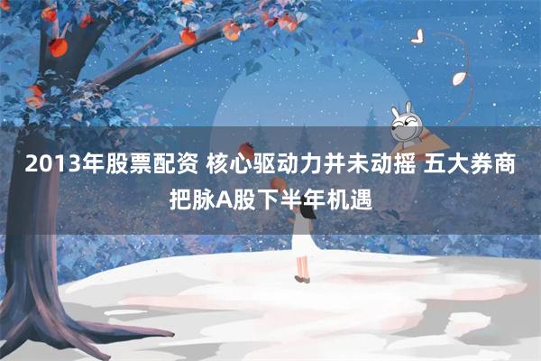 2013年股票配资 核心驱动力并未动摇 五大券商把脉A股下半年机遇