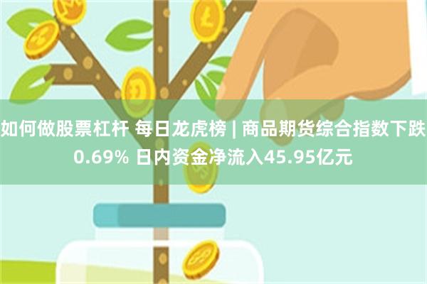 如何做股票杠杆 每日龙虎榜 | 商品期货综合指数下跌0.69% 日内资金净流入45.95亿元