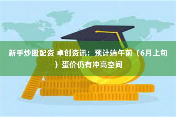 新手炒股配资 卓创资讯：预计端午前（6月上旬）蛋价仍有冲高空间