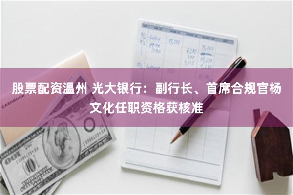 股票配资温州 光大银行：副行长、首席合规官杨文化任职资格获核准