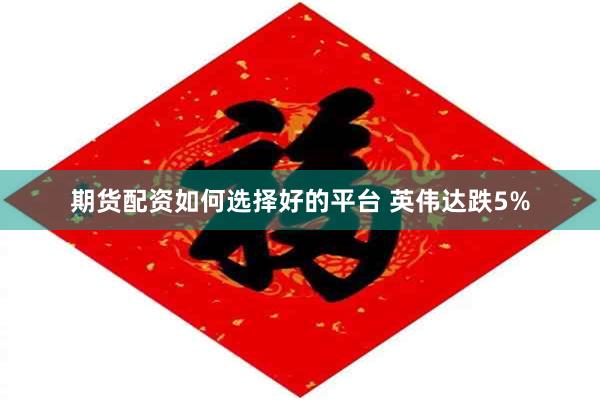 期货配资如何选择好的平台 英伟达跌5%