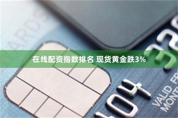 在线配资指数排名 现货黄金跌3%