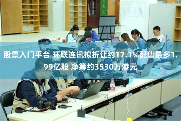 股票入门平台 环联连讯拟折让约17.1%配售最多1.99亿股 净筹约3530万港元