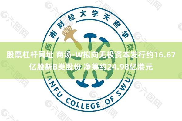 股票杠杆网址 商汤-W拟向无极资本发行约16.67亿股新B类股份 净筹约24.98亿港元