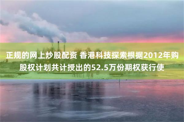 正规的网上炒股配资 香港科技探索根据2012年购股权计划共计授出的52.5万份期权获行使
