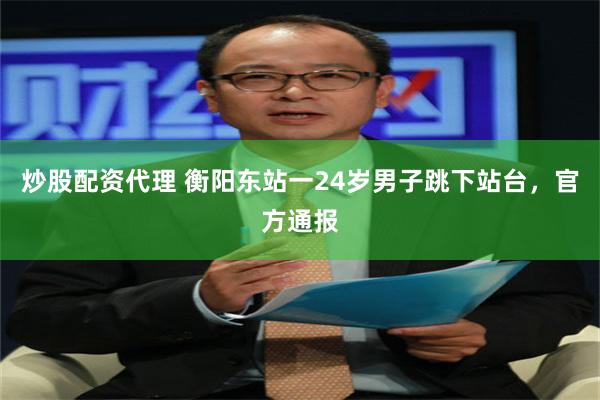 炒股配资代理 衡阳东站一24岁男子跳下站台，官方通报