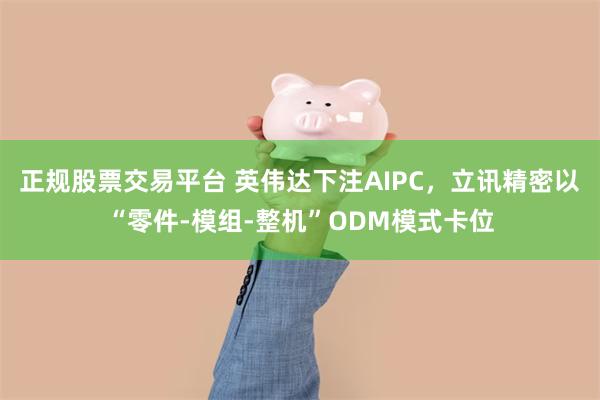 正规股票交易平台 英伟达下注AIPC，立讯精密以“零件-模组-整机”ODM模式卡位