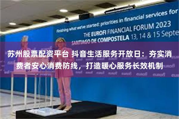 苏州股票配资平台 抖音生活服务开放日：夯实消费者安心消费防线，打造暖心服务长效机制