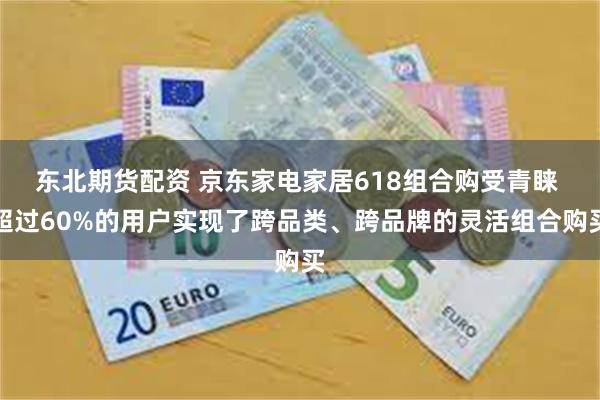 东北期货配资 京东家电家居618组合购受青睐 超过60%的用户实现了跨品类、跨品牌的灵活组合购买