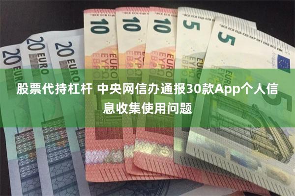 股票代持杠杆 中央网信办通报30款App个人信息收集使用问题