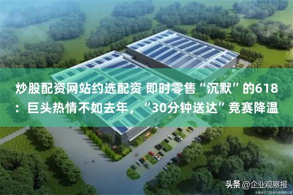 炒股配资网站约选配资 即时零售“沉默”的618：巨头热情不如去年，“30分钟送达”竞赛降温