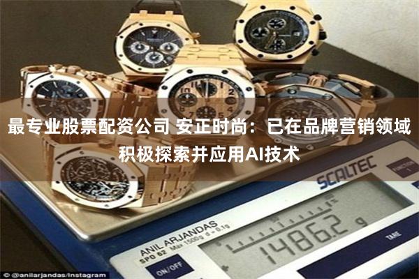 最专业股票配资公司 安正时尚：已在品牌营销领域积极探索并应用AI技术