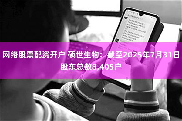 网络股票配资开户 硕世生物：截至2025年7月31日股东总数8,405户