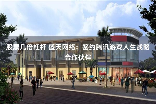 股票几倍杠杆 盛天网络：签约腾讯游戏人生战略合作伙伴
