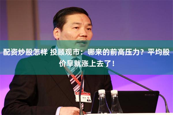 配资炒股怎样 投顾观市：哪来的前高压力？平均股价早就涨上去了！
