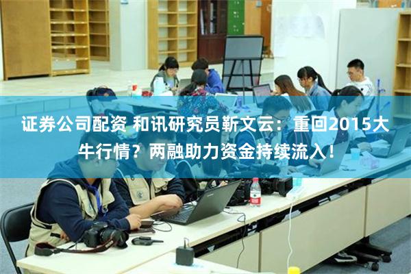 证券公司配资 和讯研究员靳文云：重回2015大牛行情？两融助力资金持续流入！