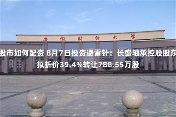 股市如何配资 8月7日投资避雷针：长盛轴承控股股东拟折价39.4%转让788.55万股