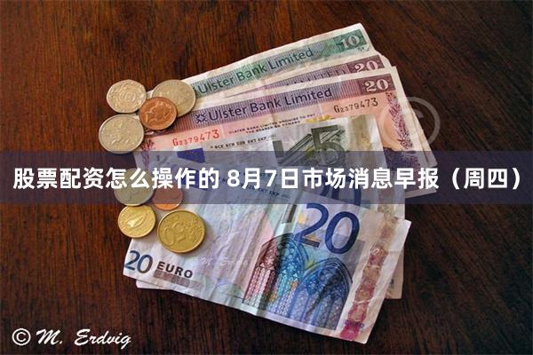 股票配资怎么操作的 8月7日市场消息早报（周四）