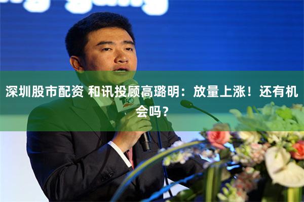 深圳股市配资 和讯投顾高璐明：放量上涨！还有机会吗？