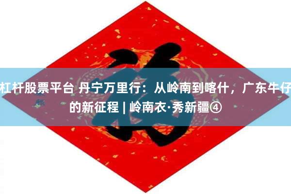 杠杆股票平台 丹宁万里行：从岭南到喀什，广东牛仔的新征程 | 岭南衣·秀新疆④