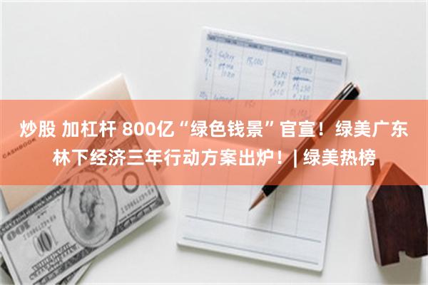 炒股 加杠杆 800亿“绿色钱景”官宣！绿美广东林下经济三年行动方案出炉！| 绿美热榜