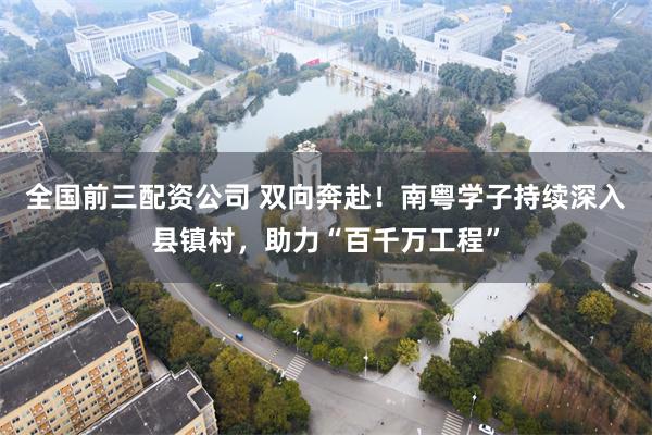 全国前三配资公司 双向奔赴！南粤学子持续深入县镇村，助力“百千万工程”