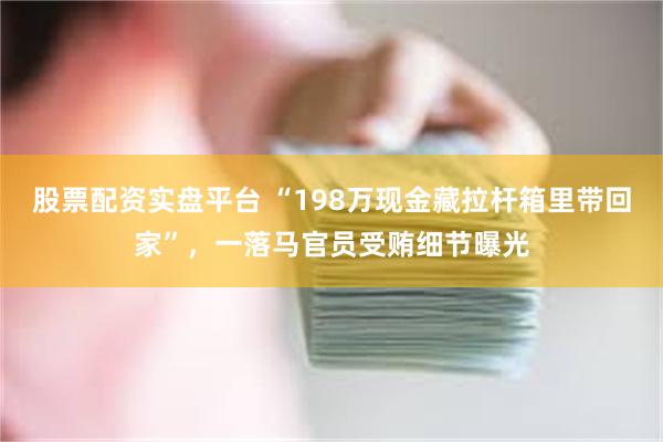 股票配资实盘平台 “198万现金藏拉杆箱里带回家”，一落马官员受贿细节曝光