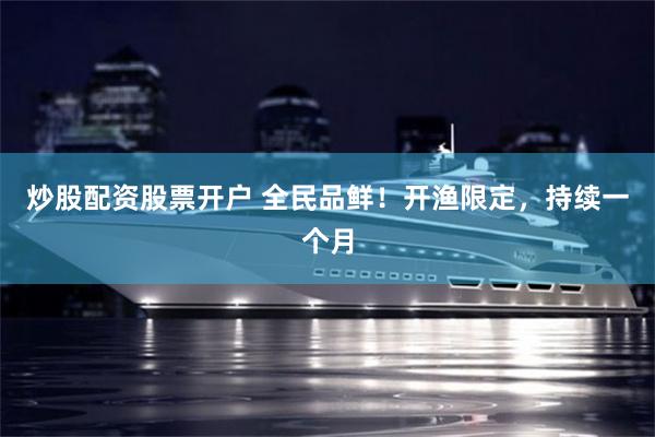 炒股配资股票开户 全民品鲜！开渔限定，持续一个月