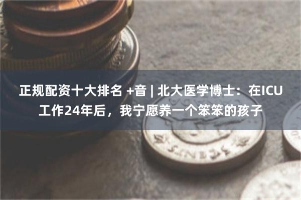正规配资十大排名 +音 | 北大医学博士：在ICU工作24年后，我宁愿养一个笨笨的孩子