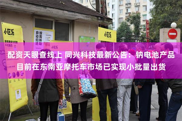 配资天眼查线上 同兴科技最新公告：钠电池产品目前在东南亚摩托车市场已实现小批量出货
