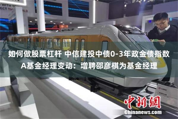 如何做股票杠杆 中信建投中债0-3年政金债指数A基金经理变动：增聘邵彦棋为基金经理