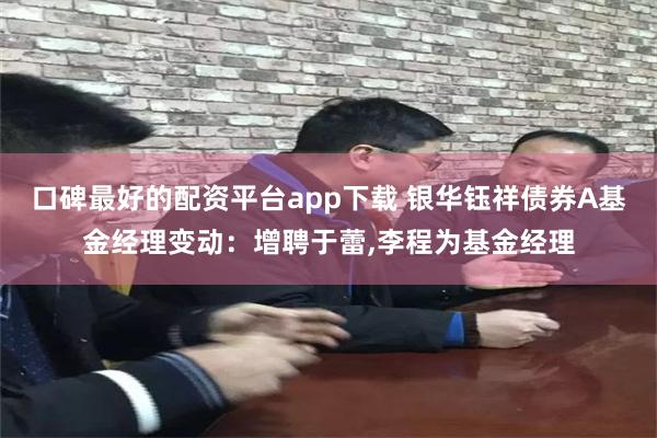 口碑最好的配资平台app下载 银华钰祥债券A基金经理变动：增聘于蕾,李程为基金经理