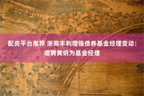 配资平台推荐 浙商丰利增强债券基金经理变动：增聘黄玥为基金经理
