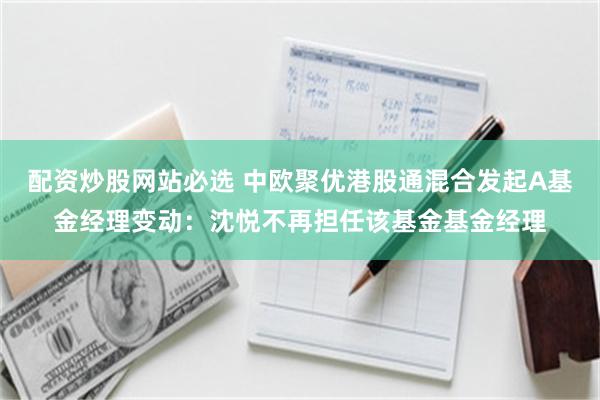 配资炒股网站必选 中欧聚优港股通混合发起A基金经理变动：沈悦不再担任该基金基金经理