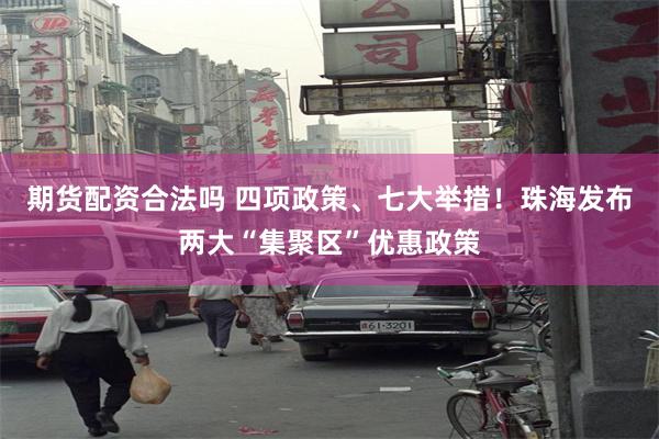 期货配资合法吗 四项政策、七大举措！珠海发布两大“集聚区”优惠政策