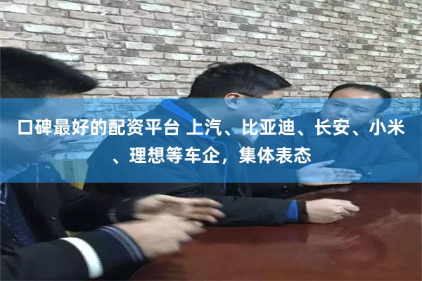 口碑最好的配资平台 上汽、比亚迪、长安、小米、理想等车企，集体表态