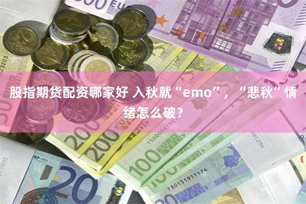 股指期货配资哪家好 入秋就“emo”，“悲秋”情绪怎么破？