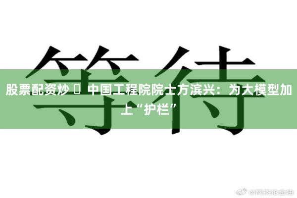 股票配资炒 ​中国工程院院士方滨兴：为大模型加上“护栏”